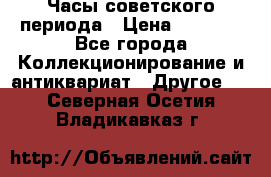 Часы советского периода › Цена ­ 3 999 - Все города Коллекционирование и антиквариат » Другое   . Северная Осетия,Владикавказ г.